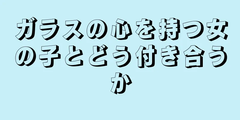ガラスの心を持つ女の子とどう付き合うか