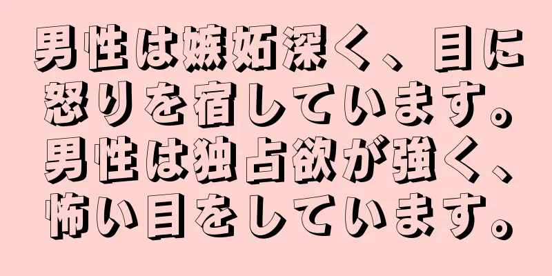 男性は嫉妬深く、目に怒りを宿しています。男性は独占欲が強く、怖い目をしています。