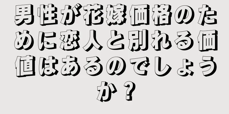 男性が花嫁価格のために恋人と別れる価値はあるのでしょうか？