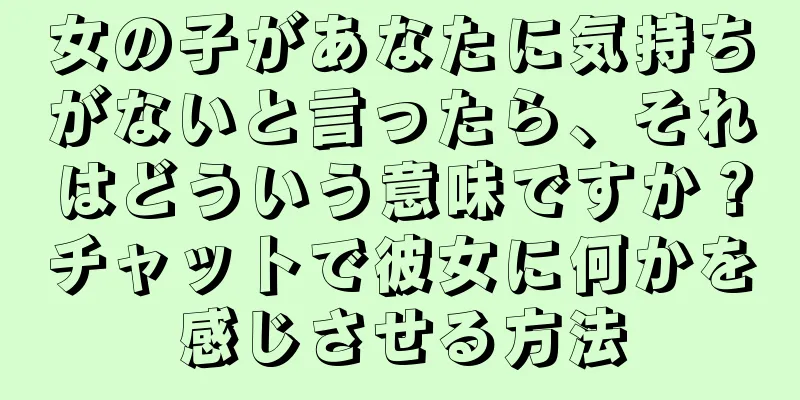 女の子があなたに気持ちがないと言ったら、それはどういう意味ですか？チャットで彼女に何かを感じさせる方法