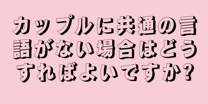 カップルに共通の言語がない場合はどうすればよいですか?