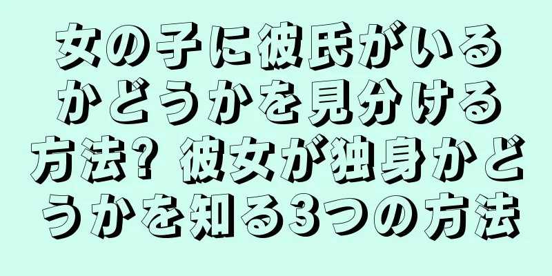 女の子に彼氏がいるかどうかを見分ける方法? 彼女が独身かどうかを知る3つの方法