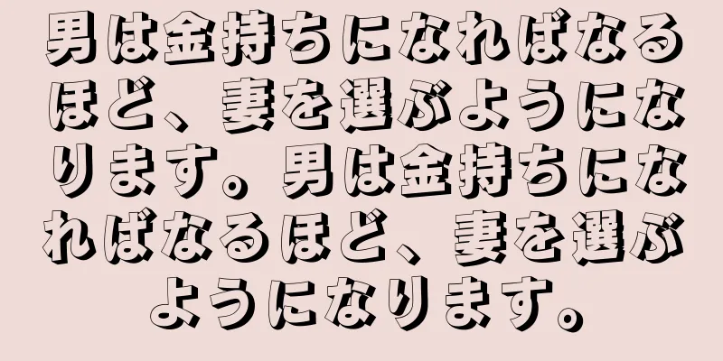 男は金持ちになればなるほど、妻を選ぶようになります。男は金持ちになればなるほど、妻を選ぶようになります。