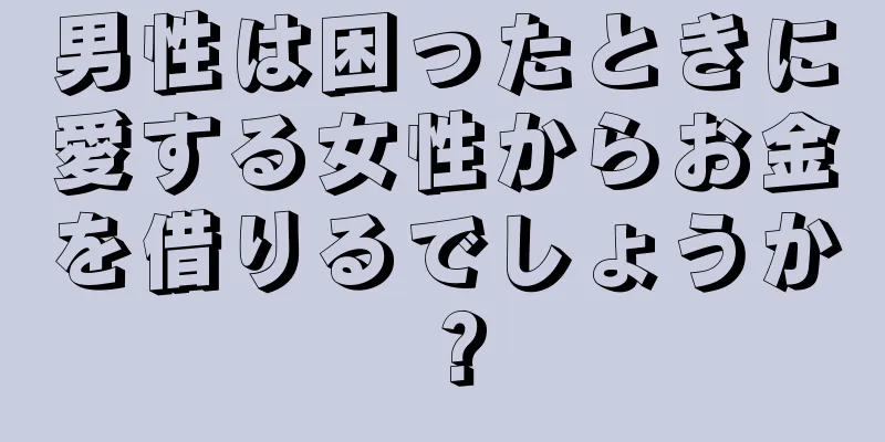 男性は困ったときに愛する女性からお金を借りるでしょうか？