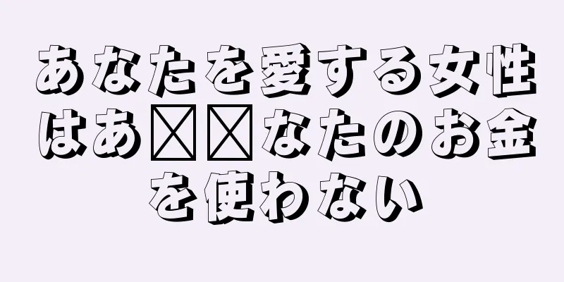 あなたを愛する女性はあ​​なたのお金を使わない