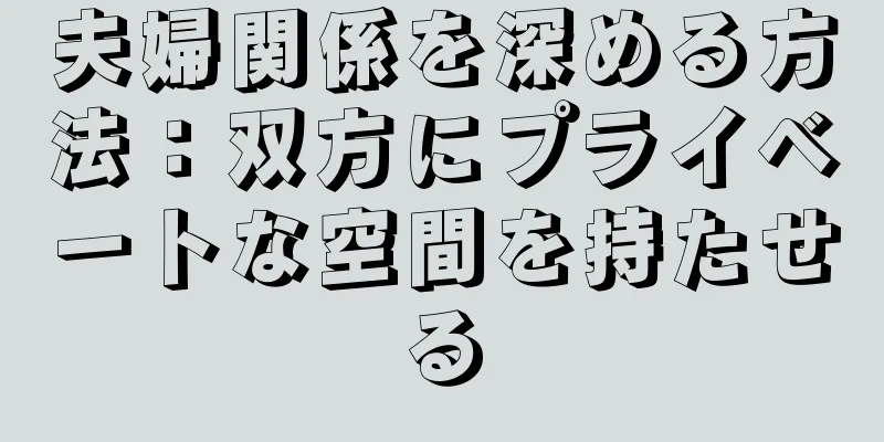 夫婦関係を深める方法：双方にプライベートな空間を持たせる