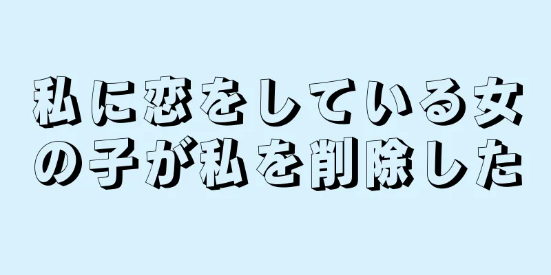私に恋をしている女の子が私を削除した