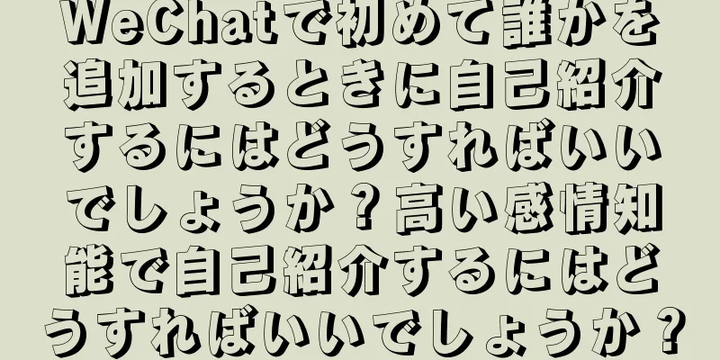 WeChatで初めて誰かを追加するときに自己紹介するにはどうすればいいでしょうか？高い感情知能で自己紹介するにはどうすればいいでしょうか？