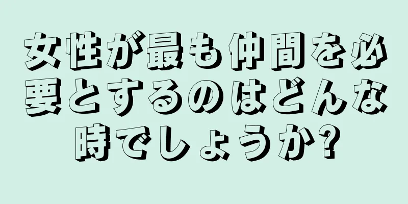 女性が最も仲間を必要とするのはどんな時でしょうか?