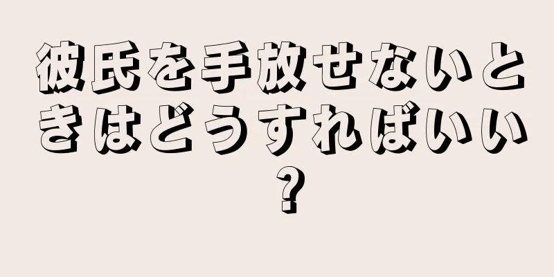 彼氏を手放せないときはどうすればいい？