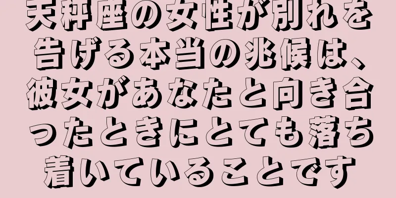 天秤座の女性が別れを告げる本当の兆候は、彼女があなたと向き合ったときにとても落ち着いていることです