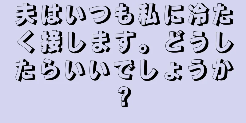 夫はいつも私に冷たく接します。どうしたらいいでしょうか?