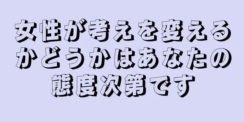 女性が考えを変えるかどうかはあなたの態度次第です
