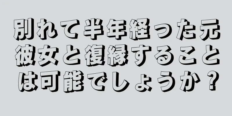 別れて半年経った元彼女と復縁することは可能でしょうか？