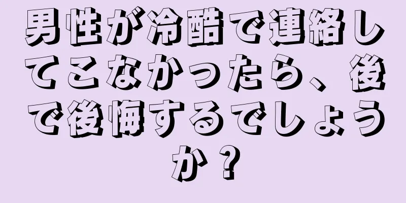 男性が冷酷で連絡してこなかったら、後で後悔するでしょうか？