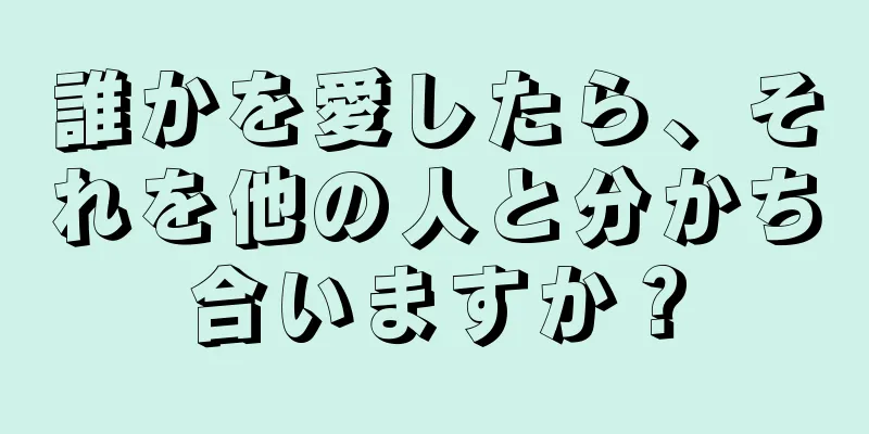 誰かを愛したら、それを他の人と分かち合いますか？