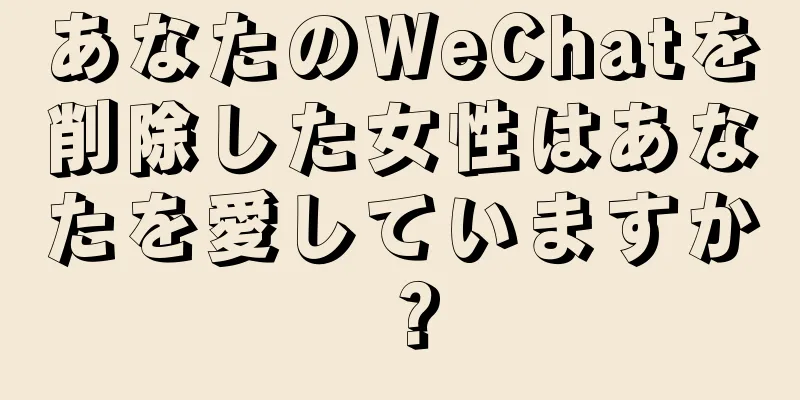 あなたのWeChatを削除した女性はあなたを愛していますか？