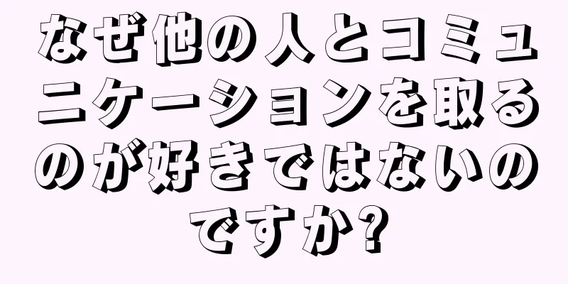 なぜ他の人とコミュニケーションを取るのが好きではないのですか?