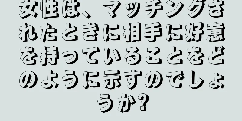 女性は、マッチングされたときに相手に好意を持っていることをどのように示すのでしょうか?