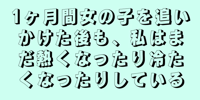1ヶ月間女の子を追いかけた後も、私はまだ熱くなったり冷たくなったりしている