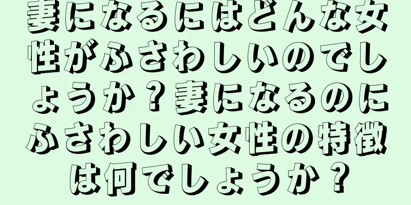 妻になるにはどんな女性がふさわしいのでしょうか？妻になるのにふさわしい女性の特徴は何でしょうか？