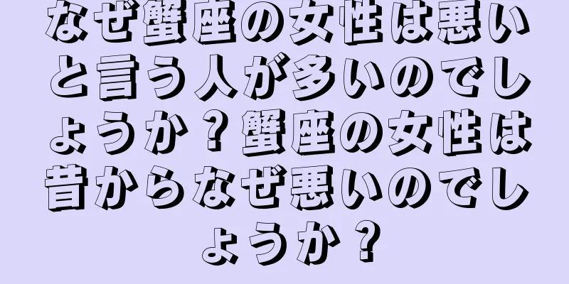 なぜ蟹座の女性は悪いと言う人が多いのでしょうか？蟹座の女性は昔からなぜ悪いのでしょうか？