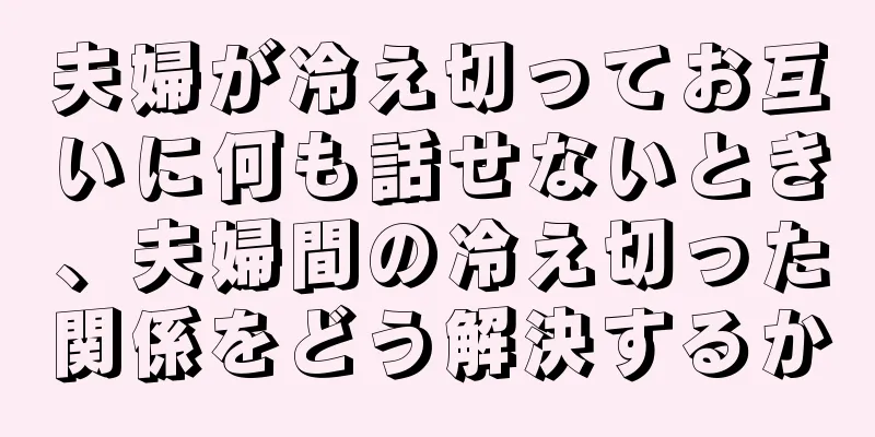 夫婦が冷え切ってお互いに何も話せないとき、夫婦間の冷え切った関係をどう解決するか