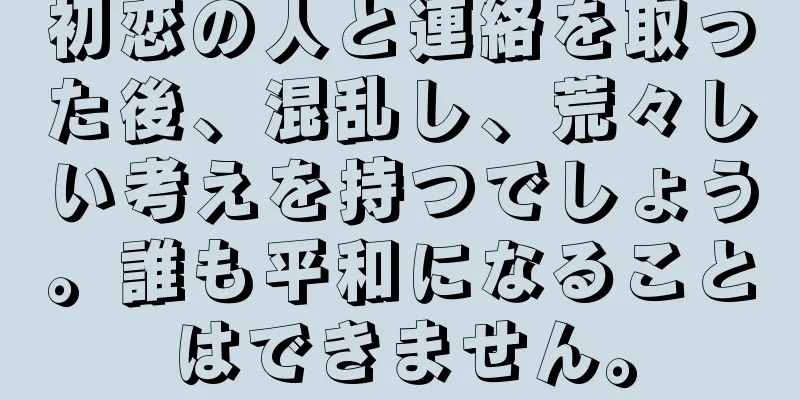 初恋の人と連絡を取った後、混乱し、荒々しい考えを持つでしょう。誰も平和になることはできません。