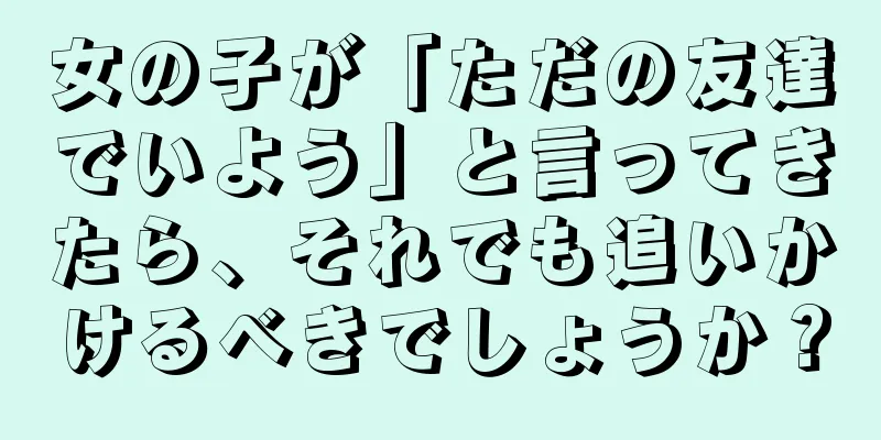 女の子が「ただの友達でいよう」と言ってきたら、それでも追いかけるべきでしょうか？