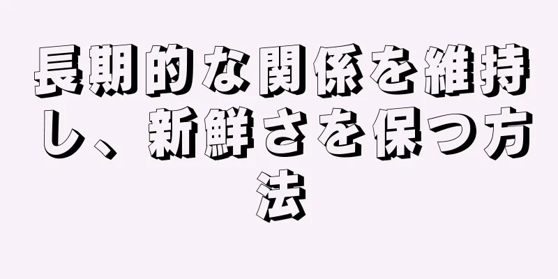 長期的な関係を維持し、新鮮さを保つ方法