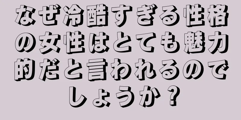 なぜ冷酷すぎる性格の女性はとても魅力的だと言われるのでしょうか？