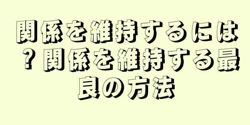 関係を維持するには？関係を維持する最良の方法