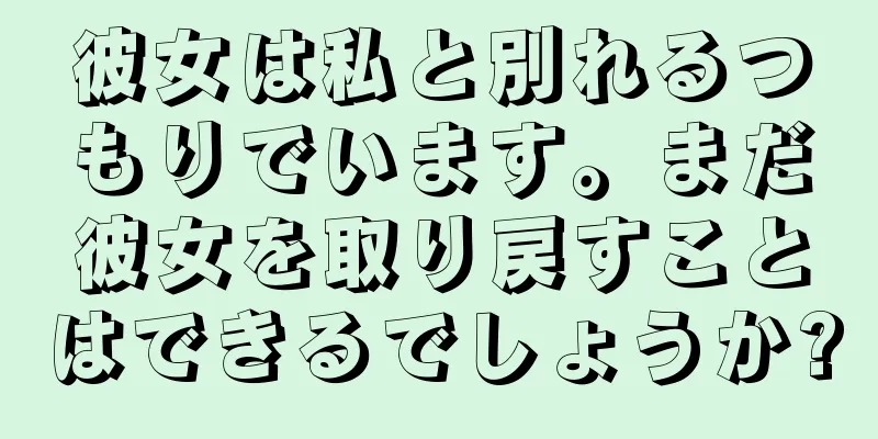 彼女は私と別れるつもりでいます。まだ彼女を取り戻すことはできるでしょうか?