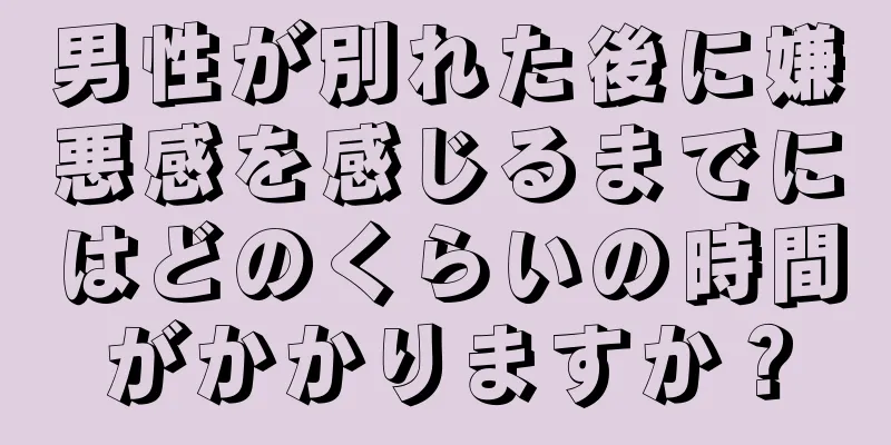 男性が別れた後に嫌悪感を感じるまでにはどのくらいの時間がかかりますか？