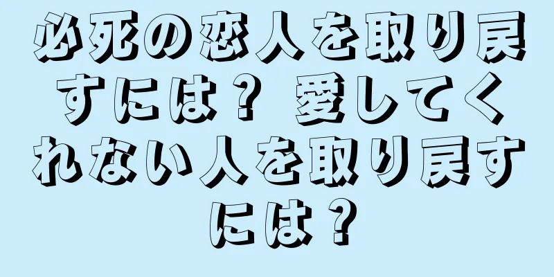 必死の恋人を取り戻すには？ 愛してくれない人を取り戻すには？