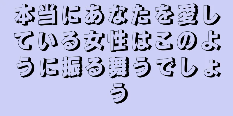 本当にあなたを愛している女性はこのように振る舞うでしょう