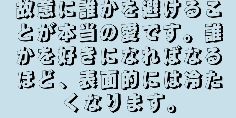 故意に誰かを避けることが本当の愛です。誰かを好きになればなるほど、表面的には冷たくなります。