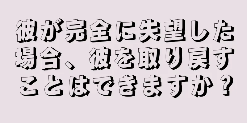 彼が完全に失望した場合、彼を取り戻すことはできますか？