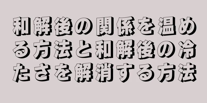 和解後の関係を温める方法と和解後の冷たさを解消する方法