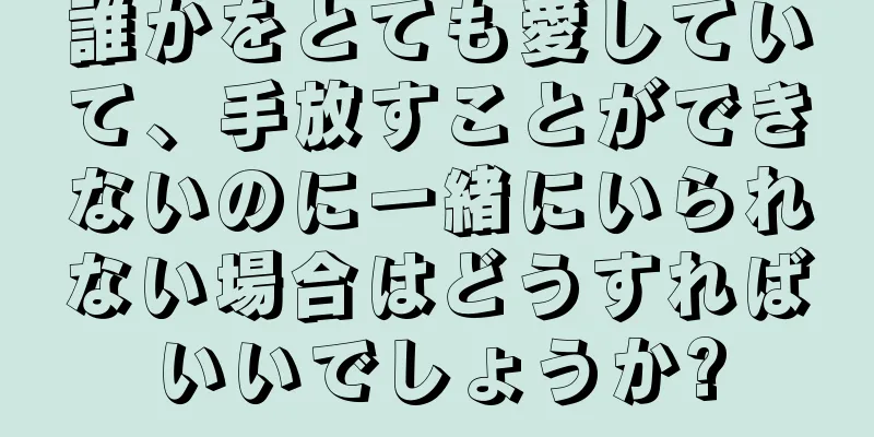 誰かをとても愛していて、手放すことができないのに一緒にいられない場合はどうすればいいでしょうか?