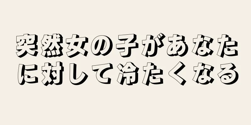 突然女の子があなたに対して冷たくなる