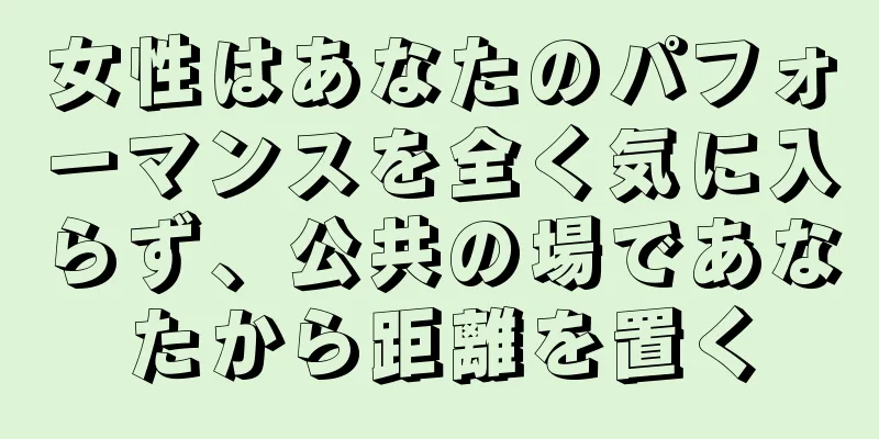 女性はあなたのパフォーマンスを全く気に入らず、公共の場であなたから距離を置く