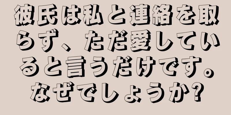 彼氏は私と連絡を取らず、ただ愛していると言うだけです。なぜでしょうか?