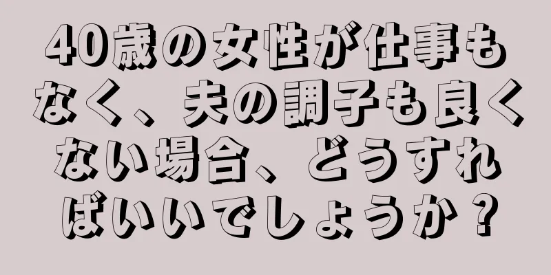 40歳の女性が仕事もなく、夫の調子も良くない場合、どうすればいいでしょうか？