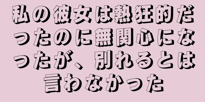 私の彼女は熱狂的だったのに無関心になったが、別れるとは言わなかった