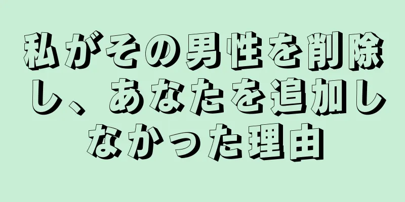私がその男性を削除し、あなたを追加しなかった理由