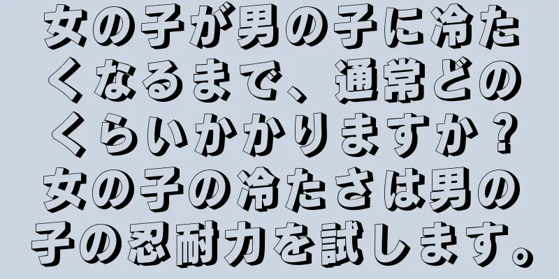 女の子が男の子に冷たくなるまで、通常どのくらいかかりますか？女の子の冷たさは男の子の忍耐力を試します。