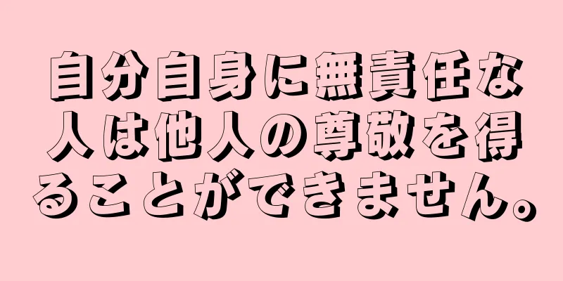 自分自身に無責任な人は他人の尊敬を得ることができません。