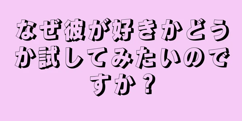 なぜ彼が好きかどうか試してみたいのですか？