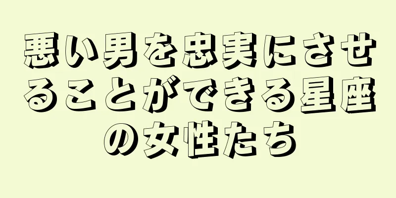 悪い男を忠実にさせることができる星座の女性たち